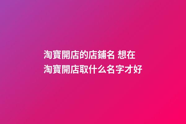 淘寶開店的店鋪名 想在淘寶開店取什么名字才好-第1張-店鋪起名-玄機派
